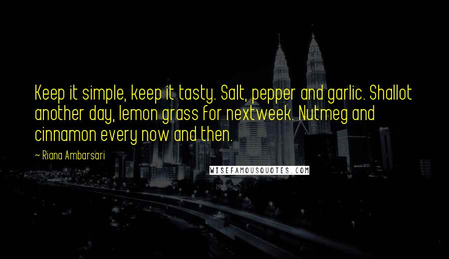 Riana Ambarsari Quotes: Keep it simple, keep it tasty. Salt, pepper and garlic. Shallot another day, lemon grass for nextweek. Nutmeg and cinnamon every now and then.