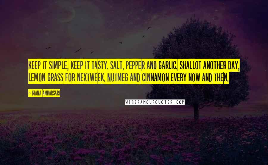 Riana Ambarsari Quotes: Keep it simple, keep it tasty. Salt, pepper and garlic. Shallot another day, lemon grass for nextweek. Nutmeg and cinnamon every now and then.