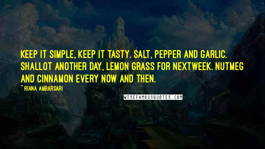 Riana Ambarsari Quotes: Keep it simple, keep it tasty. Salt, pepper and garlic. Shallot another day, lemon grass for nextweek. Nutmeg and cinnamon every now and then.