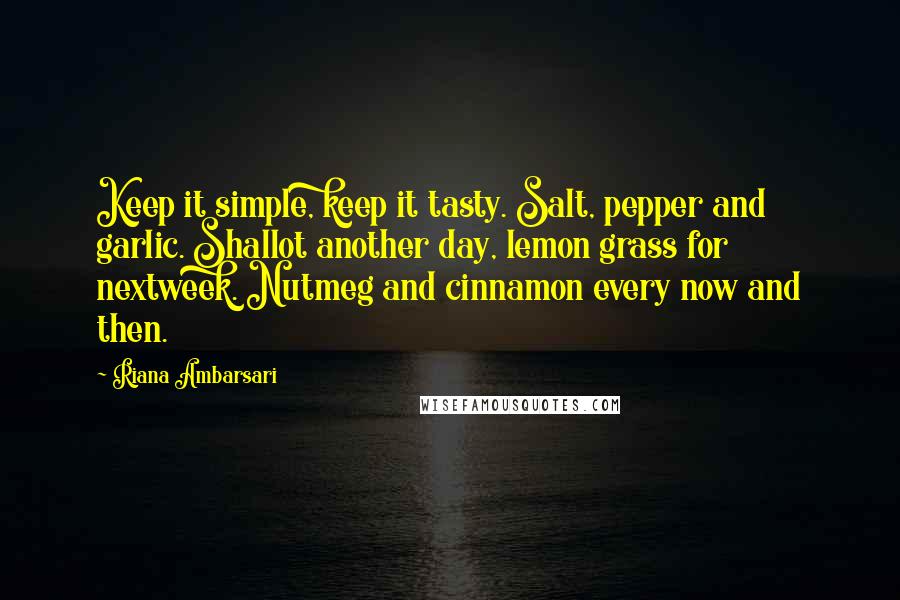 Riana Ambarsari Quotes: Keep it simple, keep it tasty. Salt, pepper and garlic. Shallot another day, lemon grass for nextweek. Nutmeg and cinnamon every now and then.