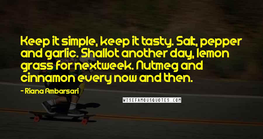 Riana Ambarsari Quotes: Keep it simple, keep it tasty. Salt, pepper and garlic. Shallot another day, lemon grass for nextweek. Nutmeg and cinnamon every now and then.