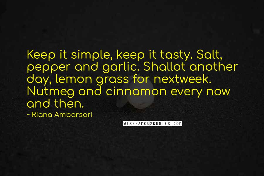 Riana Ambarsari Quotes: Keep it simple, keep it tasty. Salt, pepper and garlic. Shallot another day, lemon grass for nextweek. Nutmeg and cinnamon every now and then.
