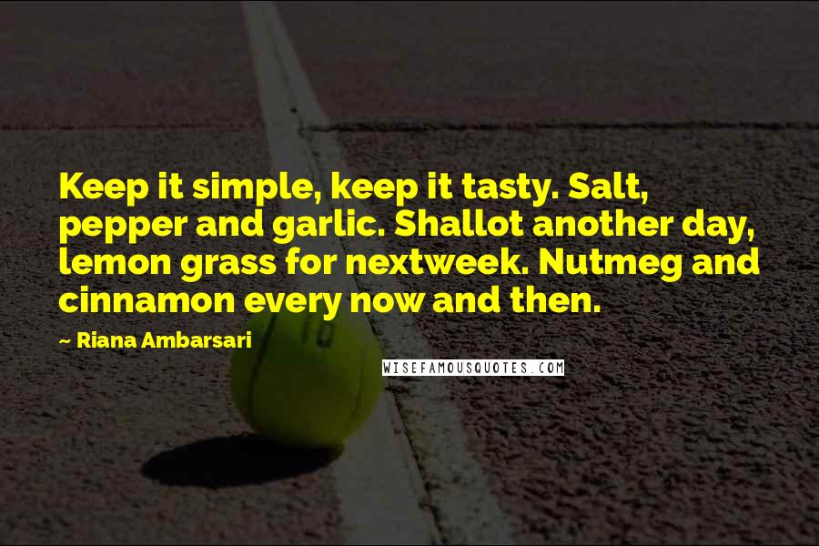 Riana Ambarsari Quotes: Keep it simple, keep it tasty. Salt, pepper and garlic. Shallot another day, lemon grass for nextweek. Nutmeg and cinnamon every now and then.