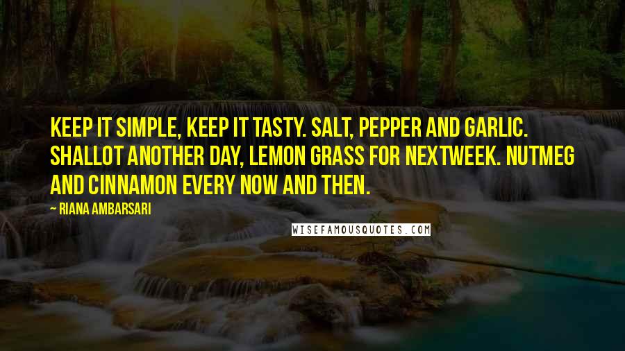 Riana Ambarsari Quotes: Keep it simple, keep it tasty. Salt, pepper and garlic. Shallot another day, lemon grass for nextweek. Nutmeg and cinnamon every now and then.