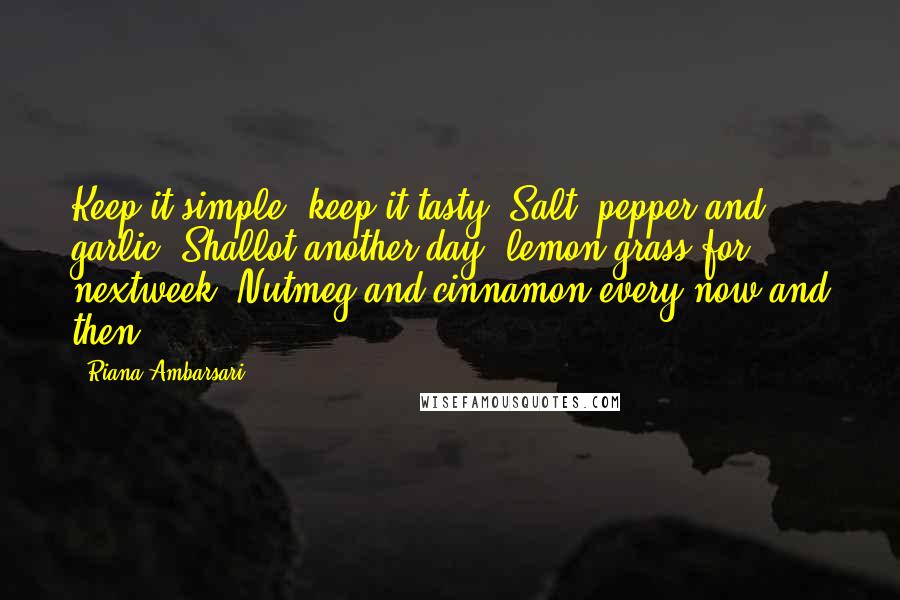 Riana Ambarsari Quotes: Keep it simple, keep it tasty. Salt, pepper and garlic. Shallot another day, lemon grass for nextweek. Nutmeg and cinnamon every now and then.