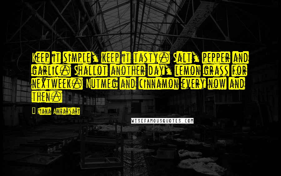 Riana Ambarsari Quotes: Keep it simple, keep it tasty. Salt, pepper and garlic. Shallot another day, lemon grass for nextweek. Nutmeg and cinnamon every now and then.