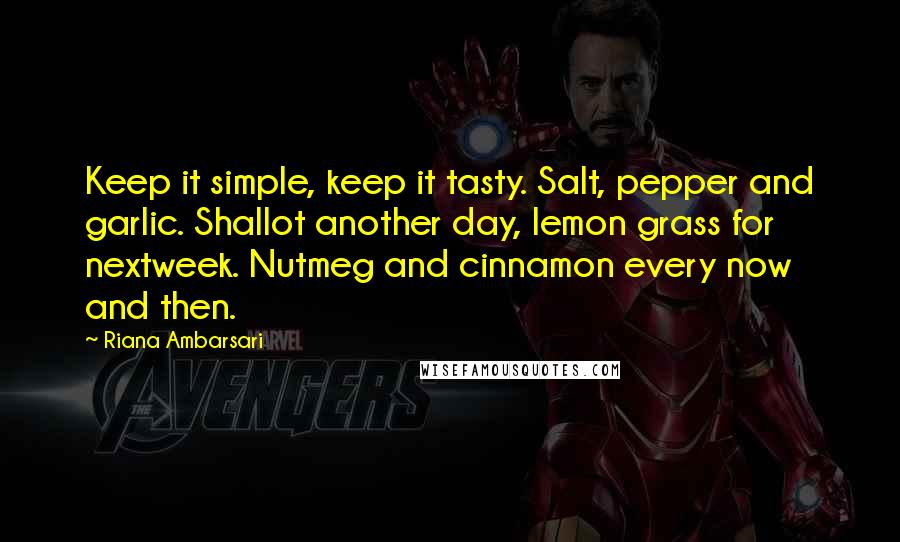 Riana Ambarsari Quotes: Keep it simple, keep it tasty. Salt, pepper and garlic. Shallot another day, lemon grass for nextweek. Nutmeg and cinnamon every now and then.