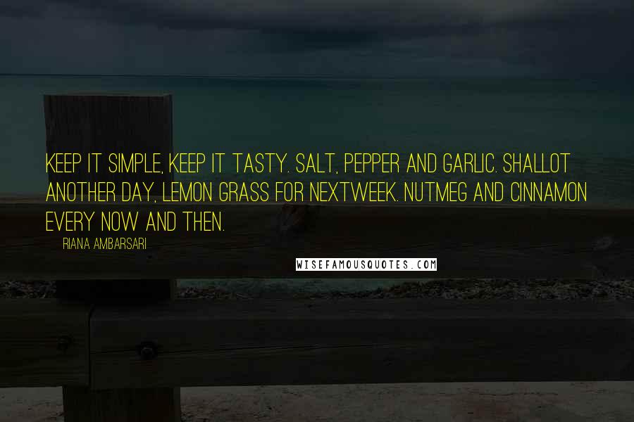 Riana Ambarsari Quotes: Keep it simple, keep it tasty. Salt, pepper and garlic. Shallot another day, lemon grass for nextweek. Nutmeg and cinnamon every now and then.