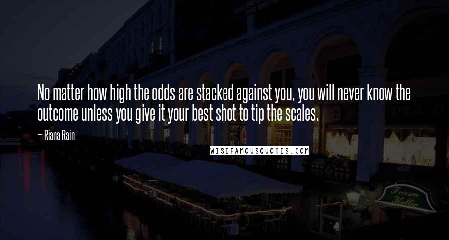 Riana Rain Quotes: No matter how high the odds are stacked against you, you will never know the outcome unless you give it your best shot to tip the scales.