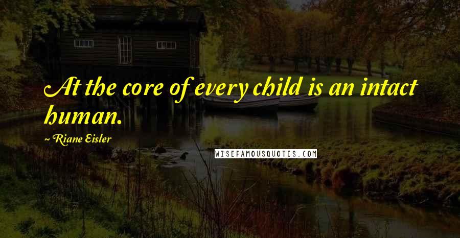 Riane Eisler Quotes: At the core of every child is an intact human.