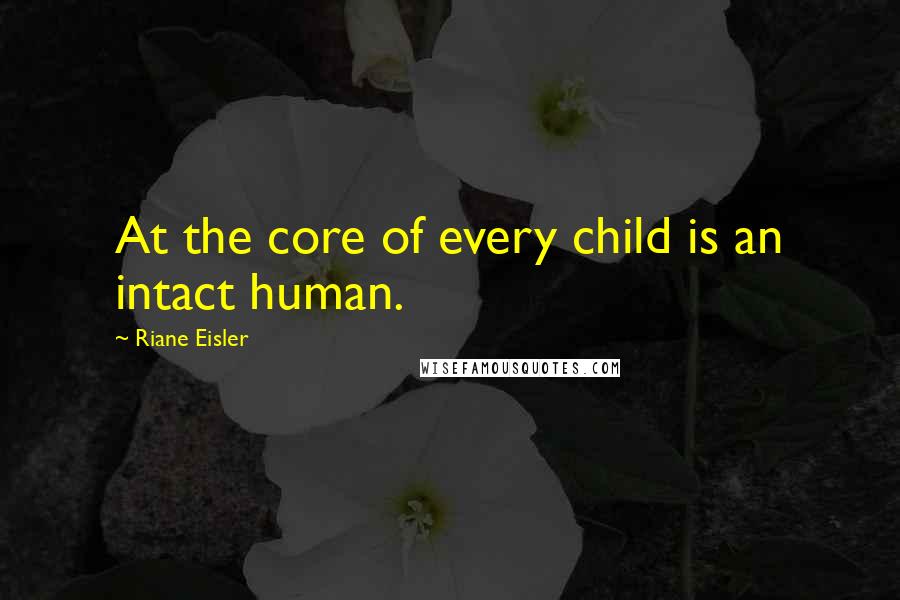Riane Eisler Quotes: At the core of every child is an intact human.