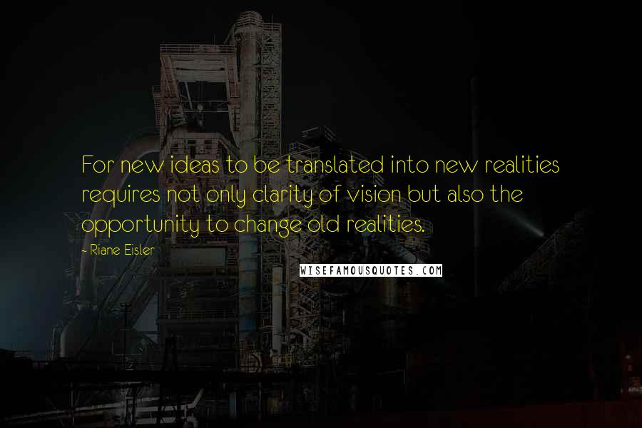 Riane Eisler Quotes: For new ideas to be translated into new realities requires not only clarity of vision but also the opportunity to change old realities.