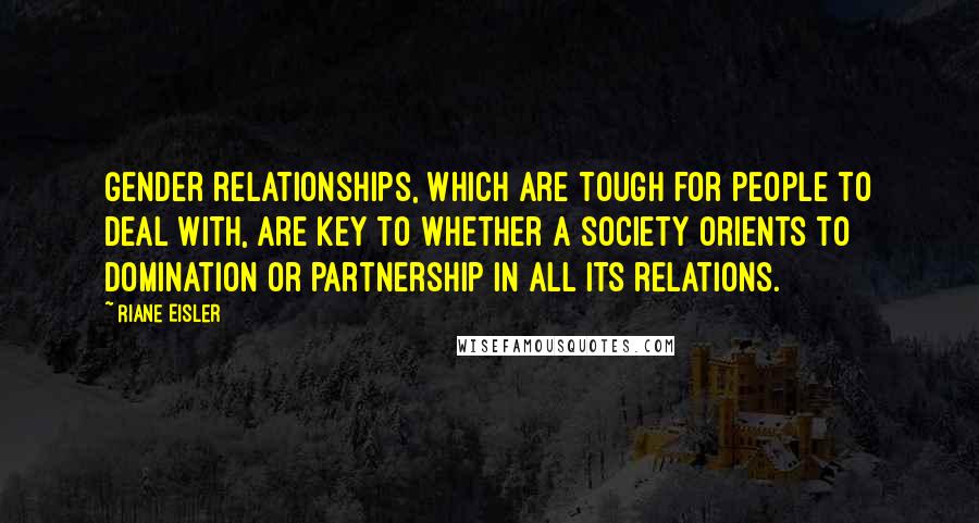 Riane Eisler Quotes: Gender relationships, which are tough for people to deal with, are key to whether a society orients to domination or partnership in all its relations.