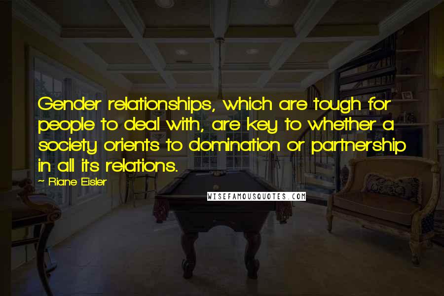 Riane Eisler Quotes: Gender relationships, which are tough for people to deal with, are key to whether a society orients to domination or partnership in all its relations.