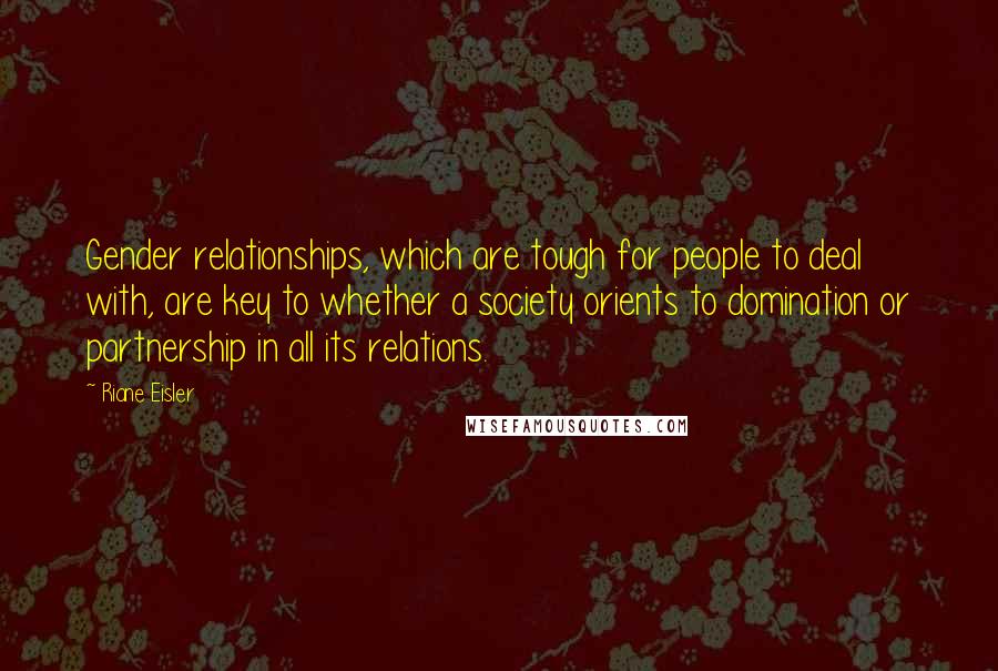 Riane Eisler Quotes: Gender relationships, which are tough for people to deal with, are key to whether a society orients to domination or partnership in all its relations.