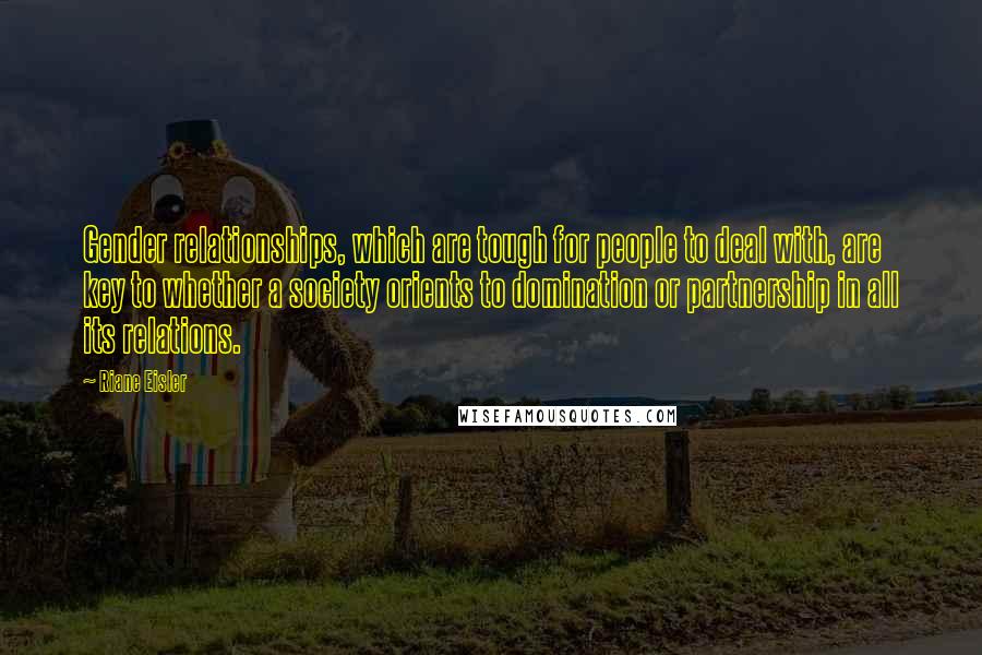 Riane Eisler Quotes: Gender relationships, which are tough for people to deal with, are key to whether a society orients to domination or partnership in all its relations.