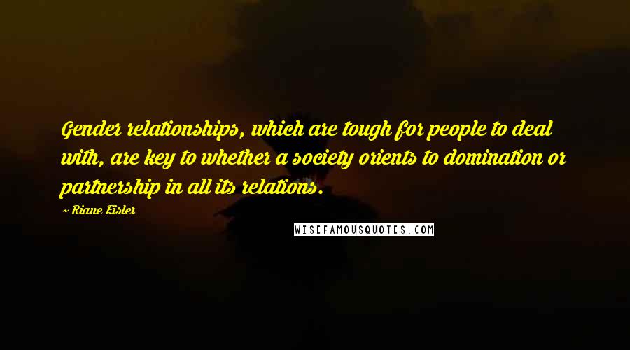 Riane Eisler Quotes: Gender relationships, which are tough for people to deal with, are key to whether a society orients to domination or partnership in all its relations.