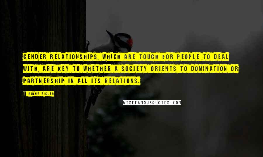 Riane Eisler Quotes: Gender relationships, which are tough for people to deal with, are key to whether a society orients to domination or partnership in all its relations.