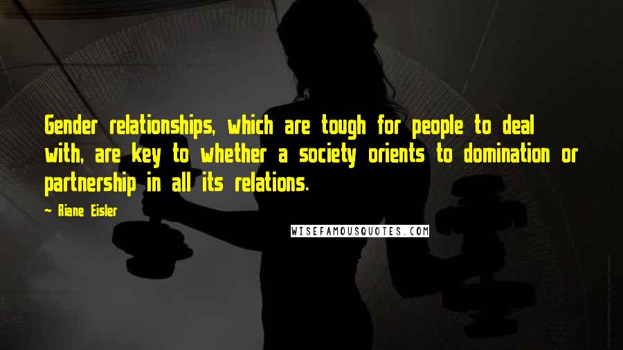 Riane Eisler Quotes: Gender relationships, which are tough for people to deal with, are key to whether a society orients to domination or partnership in all its relations.