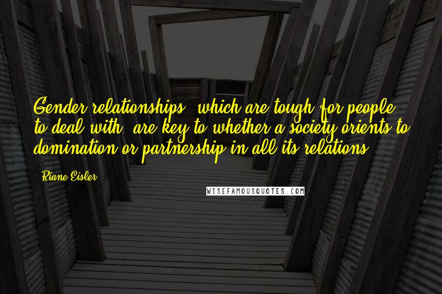 Riane Eisler Quotes: Gender relationships, which are tough for people to deal with, are key to whether a society orients to domination or partnership in all its relations.