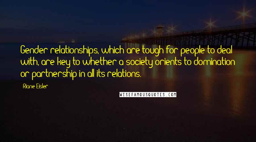 Riane Eisler Quotes: Gender relationships, which are tough for people to deal with, are key to whether a society orients to domination or partnership in all its relations.