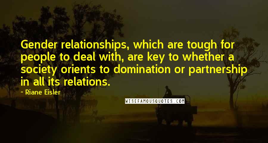 Riane Eisler Quotes: Gender relationships, which are tough for people to deal with, are key to whether a society orients to domination or partnership in all its relations.