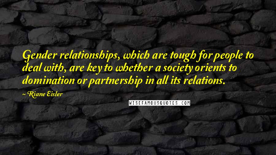 Riane Eisler Quotes: Gender relationships, which are tough for people to deal with, are key to whether a society orients to domination or partnership in all its relations.