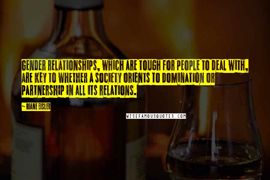 Riane Eisler Quotes: Gender relationships, which are tough for people to deal with, are key to whether a society orients to domination or partnership in all its relations.