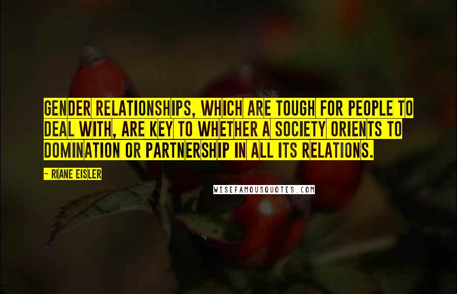 Riane Eisler Quotes: Gender relationships, which are tough for people to deal with, are key to whether a society orients to domination or partnership in all its relations.