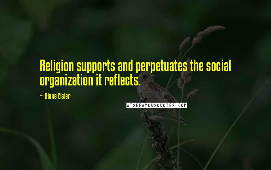 Riane Eisler Quotes: Religion supports and perpetuates the social organization it reflects.