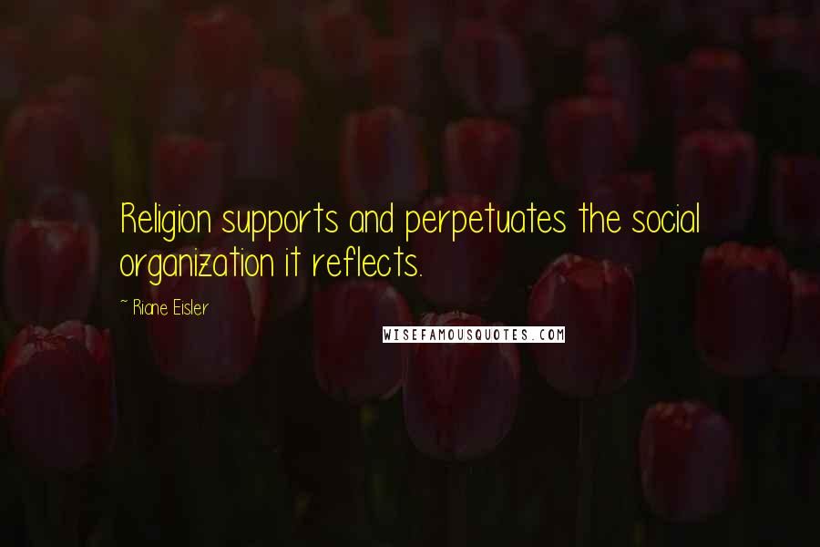 Riane Eisler Quotes: Religion supports and perpetuates the social organization it reflects.