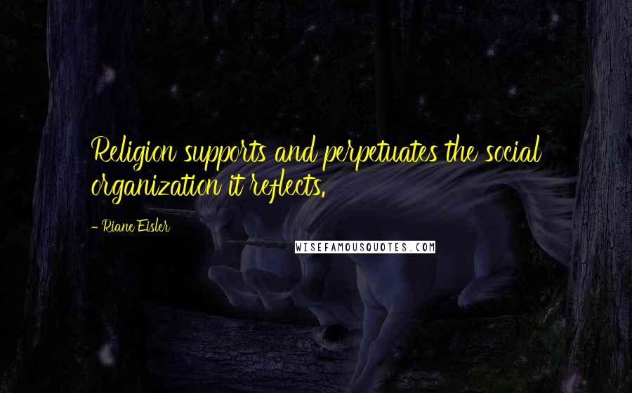 Riane Eisler Quotes: Religion supports and perpetuates the social organization it reflects.