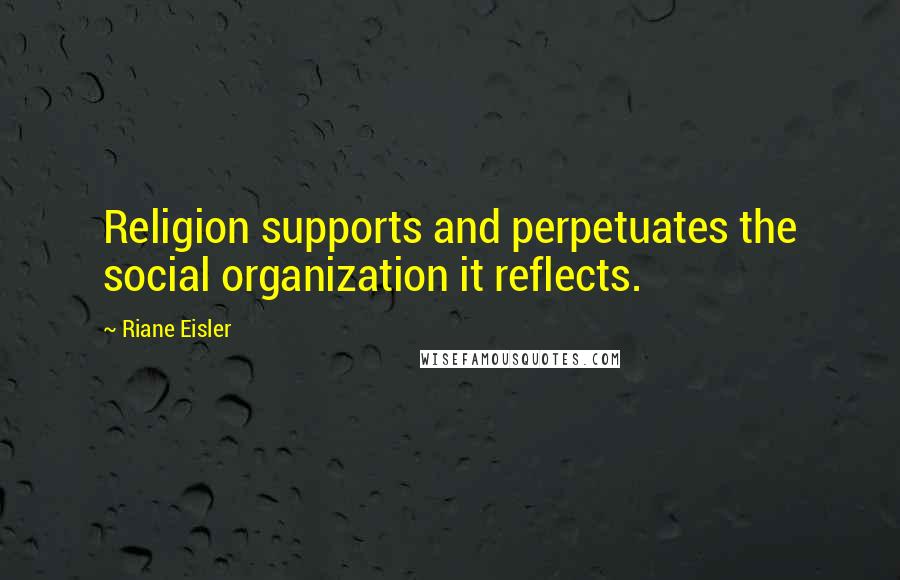 Riane Eisler Quotes: Religion supports and perpetuates the social organization it reflects.