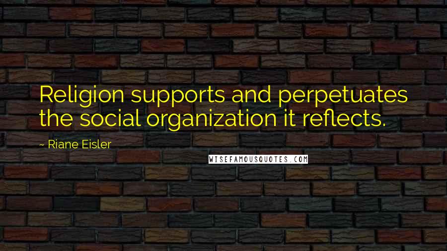 Riane Eisler Quotes: Religion supports and perpetuates the social organization it reflects.