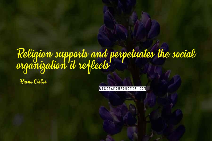 Riane Eisler Quotes: Religion supports and perpetuates the social organization it reflects.