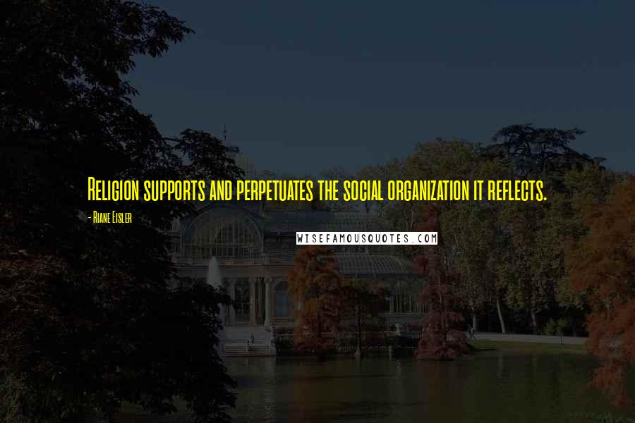 Riane Eisler Quotes: Religion supports and perpetuates the social organization it reflects.