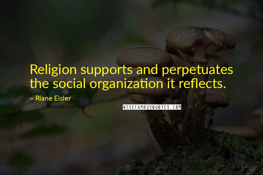 Riane Eisler Quotes: Religion supports and perpetuates the social organization it reflects.