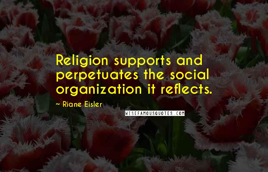 Riane Eisler Quotes: Religion supports and perpetuates the social organization it reflects.