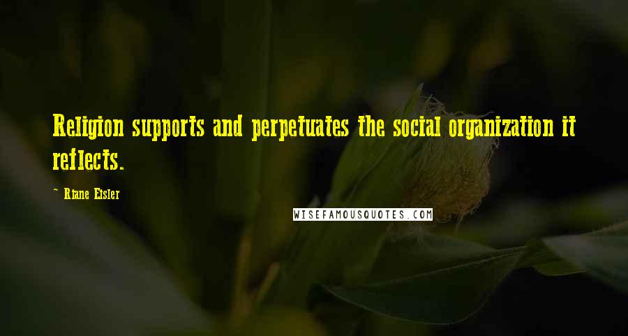 Riane Eisler Quotes: Religion supports and perpetuates the social organization it reflects.