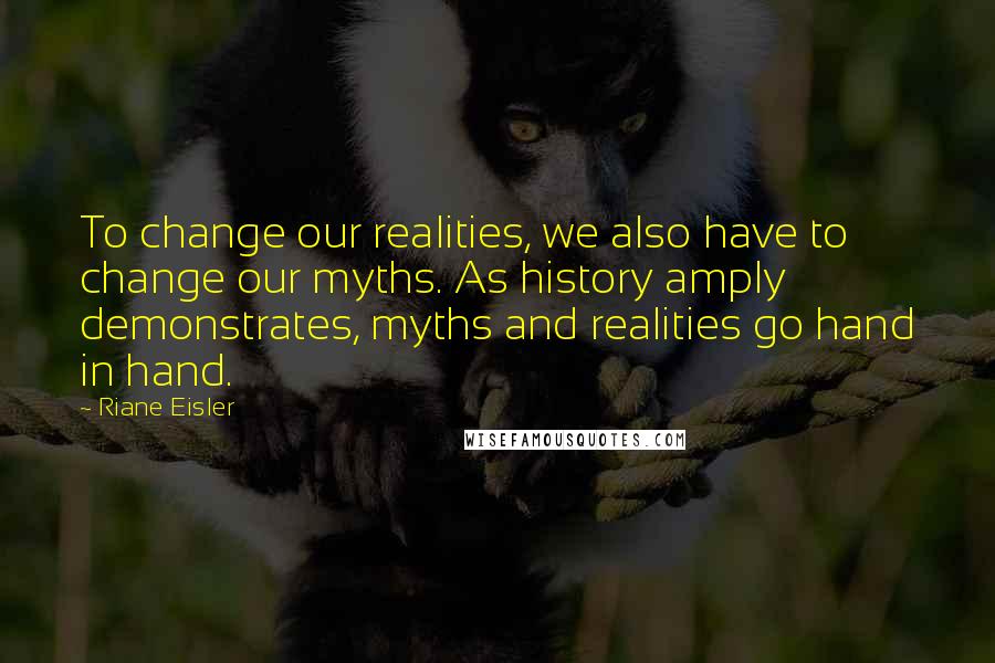 Riane Eisler Quotes: To change our realities, we also have to change our myths. As history amply demonstrates, myths and realities go hand in hand.