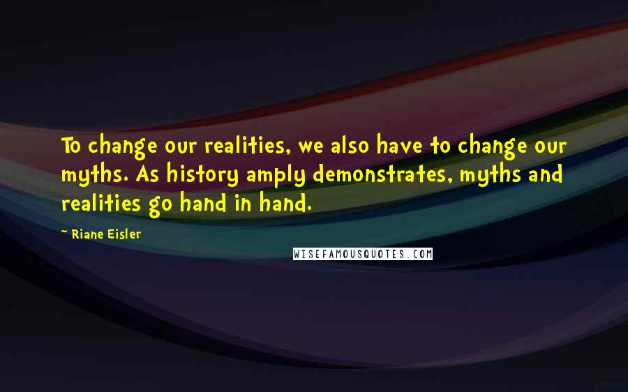 Riane Eisler Quotes: To change our realities, we also have to change our myths. As history amply demonstrates, myths and realities go hand in hand.