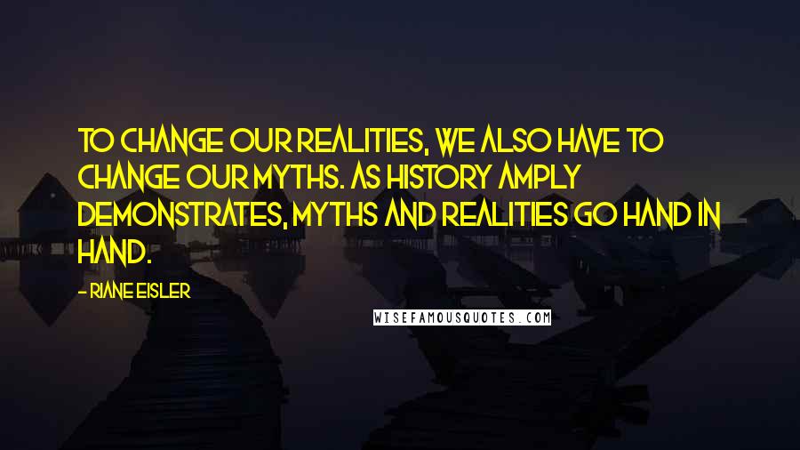 Riane Eisler Quotes: To change our realities, we also have to change our myths. As history amply demonstrates, myths and realities go hand in hand.