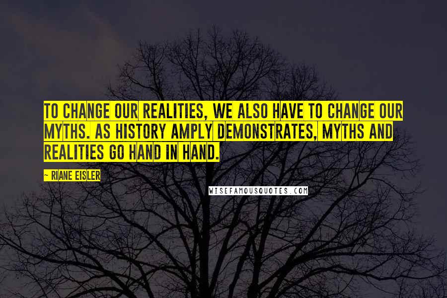 Riane Eisler Quotes: To change our realities, we also have to change our myths. As history amply demonstrates, myths and realities go hand in hand.