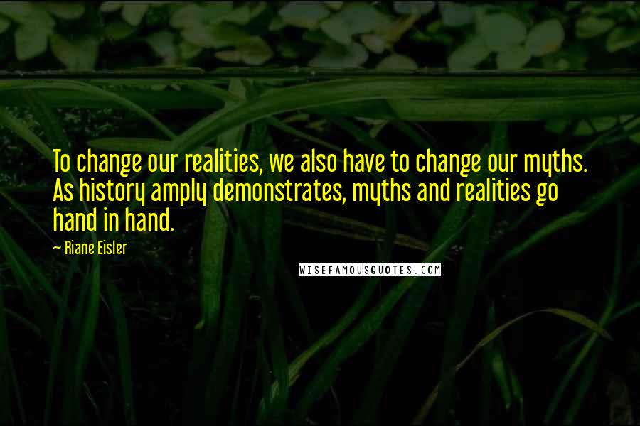 Riane Eisler Quotes: To change our realities, we also have to change our myths. As history amply demonstrates, myths and realities go hand in hand.