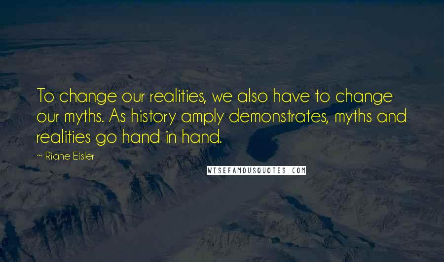 Riane Eisler Quotes: To change our realities, we also have to change our myths. As history amply demonstrates, myths and realities go hand in hand.