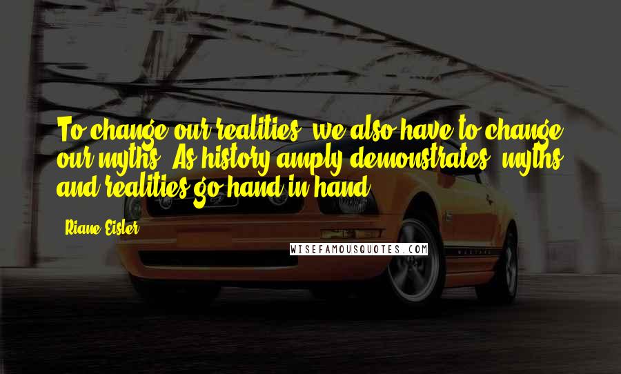 Riane Eisler Quotes: To change our realities, we also have to change our myths. As history amply demonstrates, myths and realities go hand in hand.
