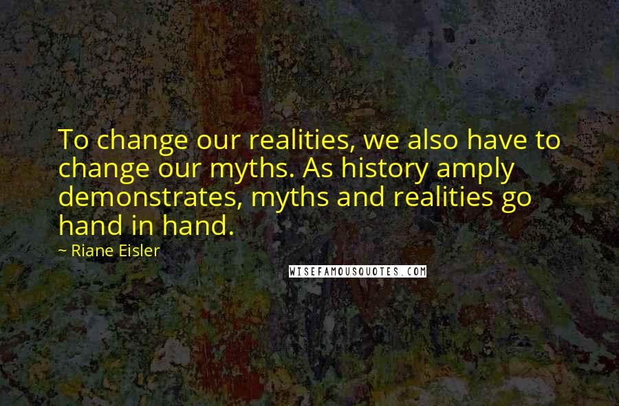 Riane Eisler Quotes: To change our realities, we also have to change our myths. As history amply demonstrates, myths and realities go hand in hand.