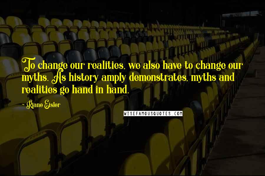 Riane Eisler Quotes: To change our realities, we also have to change our myths. As history amply demonstrates, myths and realities go hand in hand.