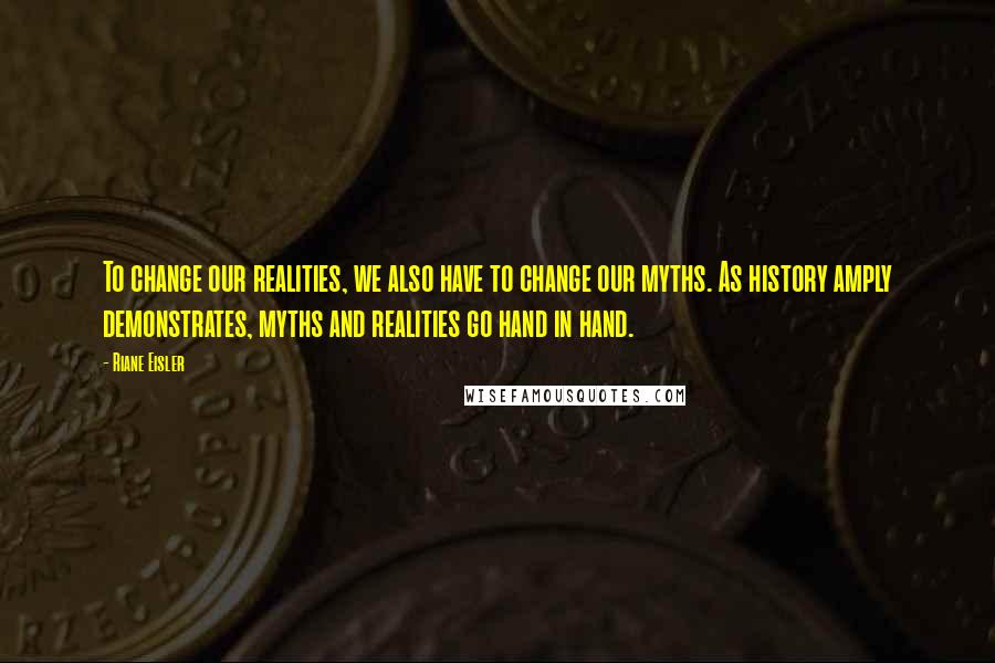 Riane Eisler Quotes: To change our realities, we also have to change our myths. As history amply demonstrates, myths and realities go hand in hand.