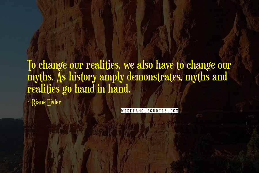 Riane Eisler Quotes: To change our realities, we also have to change our myths. As history amply demonstrates, myths and realities go hand in hand.